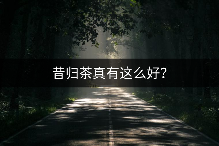 昔歸茶真有這么好？