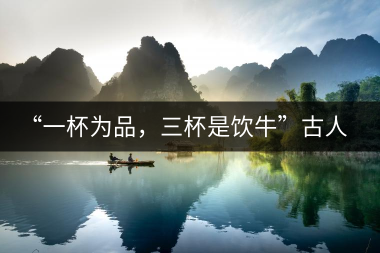 “一杯為品，三杯是飲?！惫湃说娘嫴枞な拢氵€知道哪些？