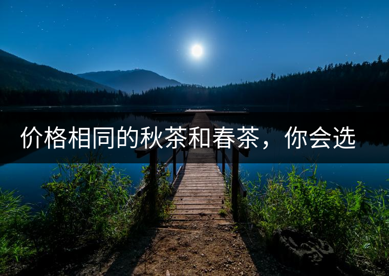 價(jià)格相同的秋茶和春茶，你會(huì)選擇哪一個(gè)？