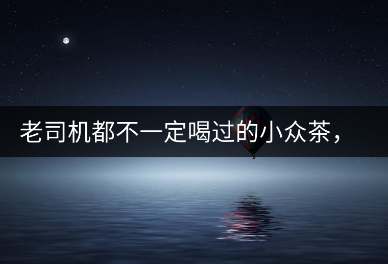 老司機(jī)都不一定喝過的小眾茶，你聽過嗎？