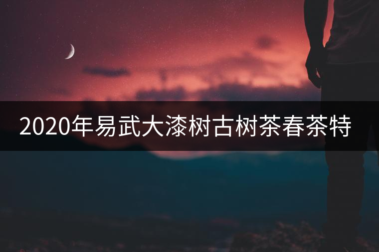 2020年易武大漆樹(shù)古樹(shù)茶春茶特點(diǎn) 2020年易武大漆樹(shù)古樹(shù)茶春茶特點(diǎn)