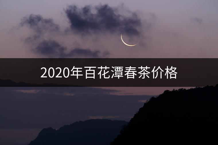 2020年百花潭春茶價格 2020年百花潭春茶價格