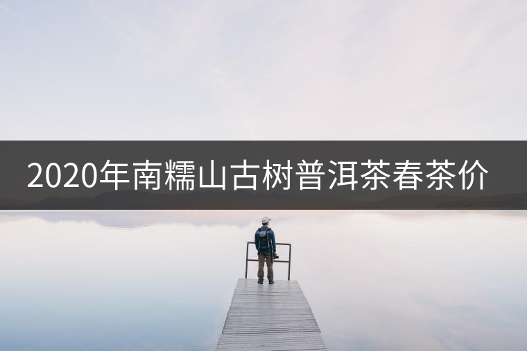 2020年南糯山古樹普洱茶春茶價格 2020年南糯山古樹普洱茶春茶價格