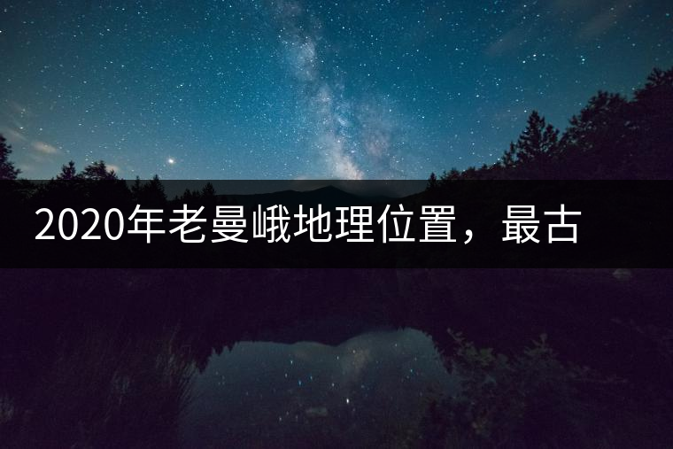 2020年老曼峨地理位置，最古老的布朗族寨子，最極端的普洱茶