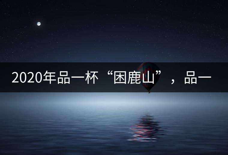 2020年品一杯“困鹿山”，品一輪明月