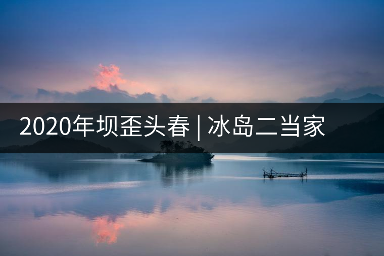 2020年壩歪頭春 | 冰島二當(dāng)家，究竟有什么實(shí)力？
