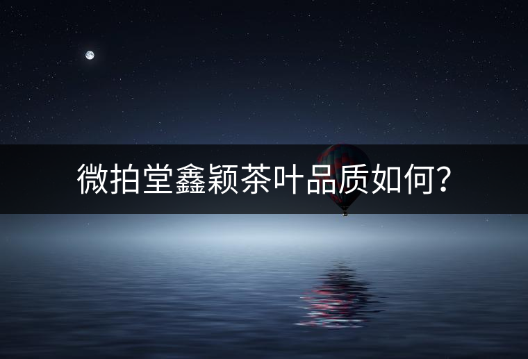 微拍堂鑫穎茶葉品質(zhì)如何？