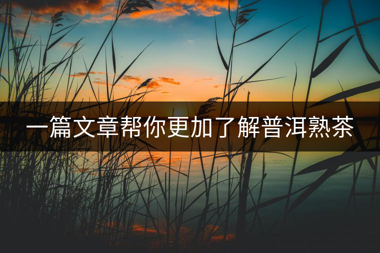 一篇文章幫你更加了解普洱熟茶 一篇文章幫你更加了解普洱熟茶