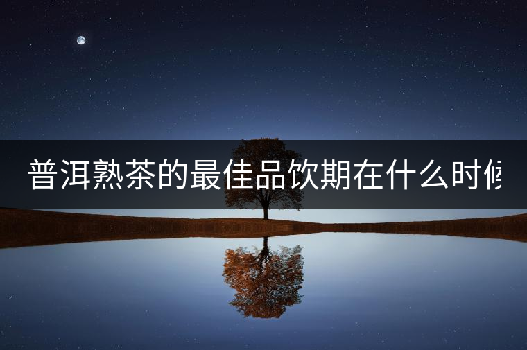 普洱熟茶的最佳品飲期在什么時候? 普洱熟茶的最佳品飲期在什么時候?
