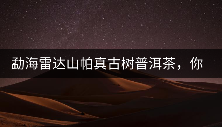 勐海雷達(dá)山帕真古樹普洱茶，你喝過(guò)嗎？