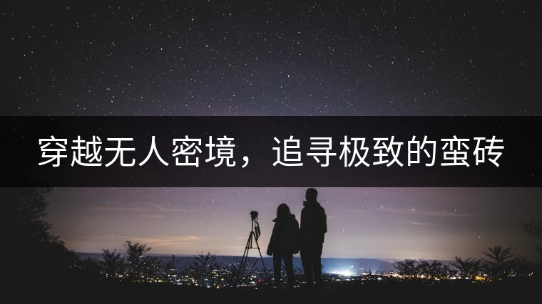 穿越無人密境，追尋極致的蠻磚