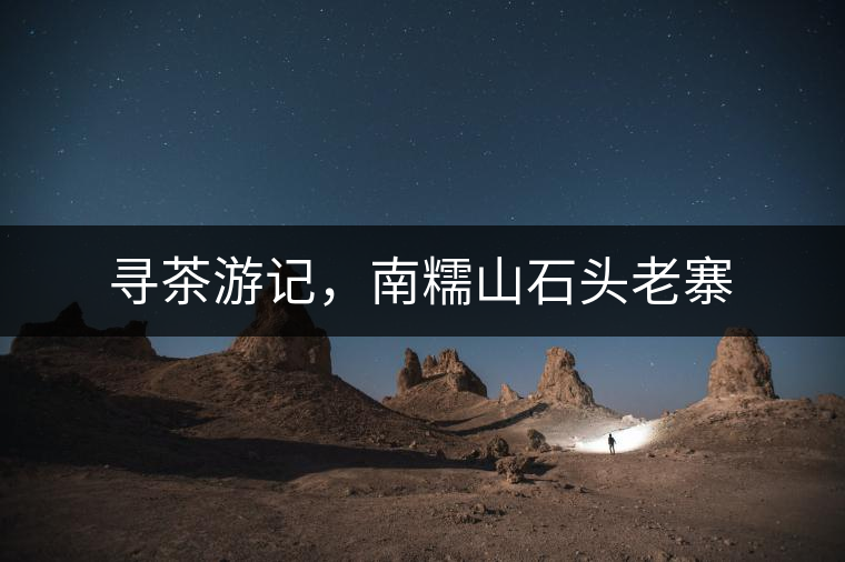 尋茶游記，南糯山石頭老寨