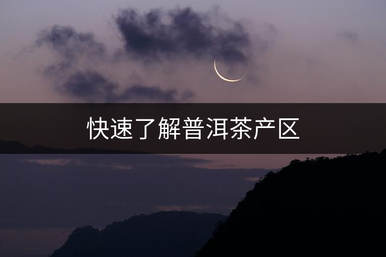 快速了解普洱茶產(chǎn)區(qū)