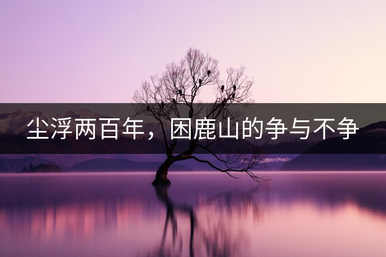 塵浮兩百年，困鹿山的爭(zhēng)與不爭(zhēng)