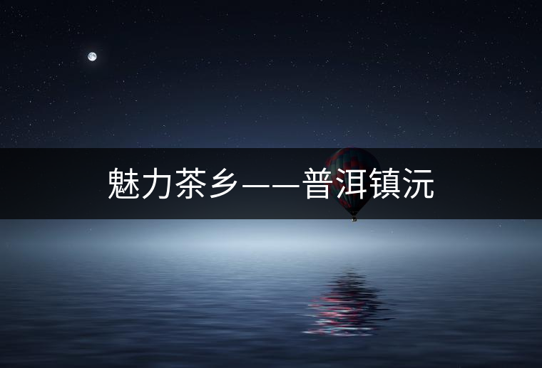 魅力茶鄉(xiāng)——普洱鎮(zhèn)沅