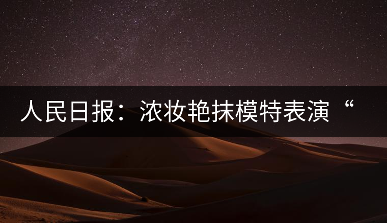 人民日?qǐng)?bào):濃妝艷抹模特表演“采茶”給誰(shuí)看 人民日?qǐng)?bào):濃妝艷抹模特表演“采茶”給誰(shuí)看