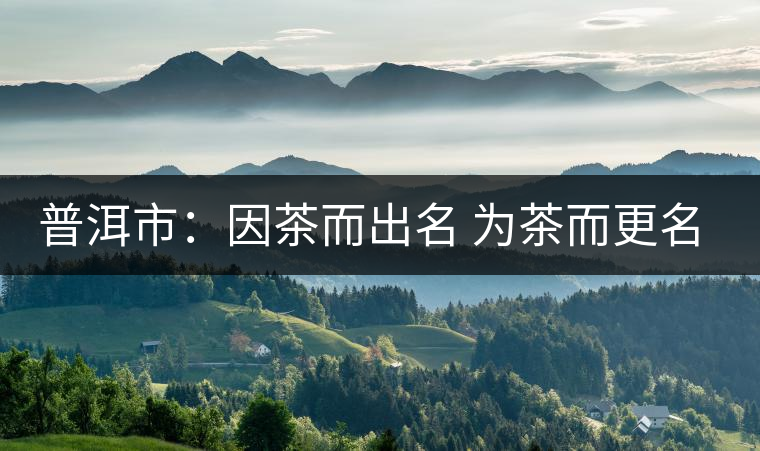普洱市：因茶而出名 為茶而更名的故事