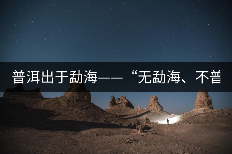 普洱出于勐?！盁o勐海、不普洱”
