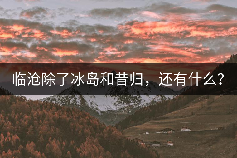 臨滄除了冰島和昔歸，還有什么？