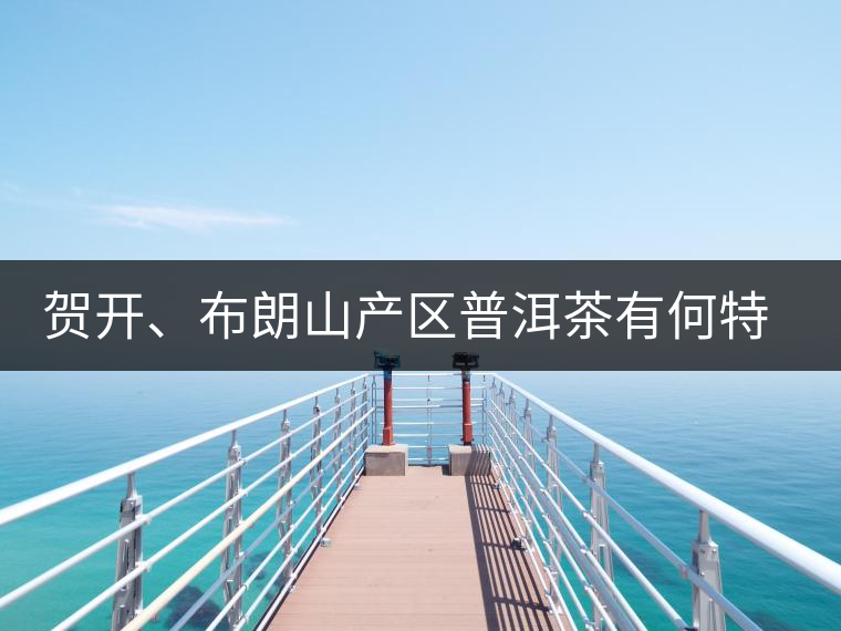 賀開、布朗山產(chǎn)區(qū)普洱茶有何特點？為你評價開來
