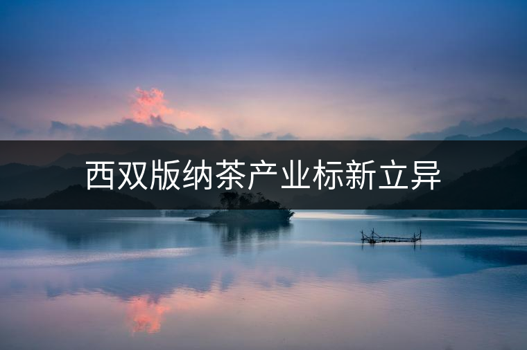 西雙版納茶產(chǎn)業(yè)標(biāo)新立異 西雙版納茶產(chǎn)業(yè)標(biāo)新立異
