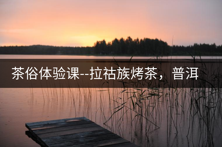 茶俗體驗課--拉祜族烤茶，普洱茶壓餅