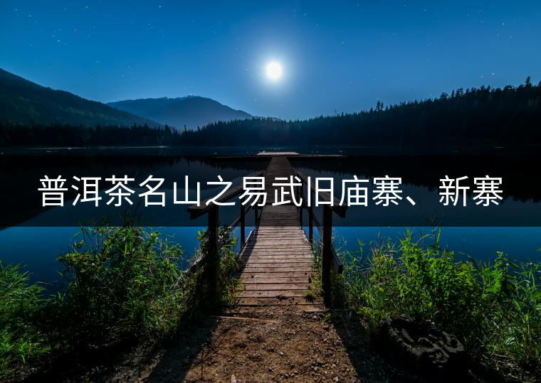 普洱茶名山之易武舊廟寨、新寨