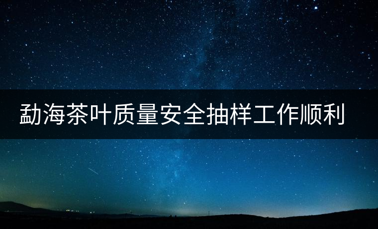 勐海茶葉質量安全抽樣工作順利完成 勐海茶葉質量安全抽樣工作順利完成