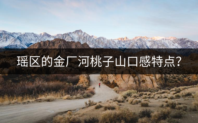 瑤區(qū)的金廠河桃子山口感特點(diǎn)？