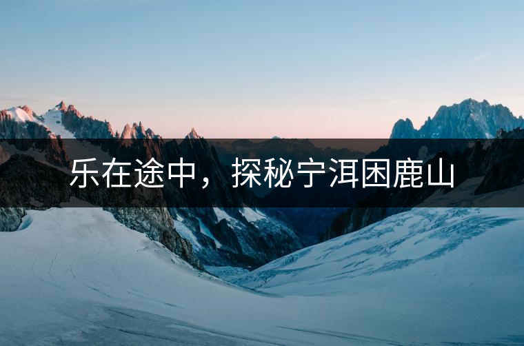 樂在途中，探秘寧洱困鹿山