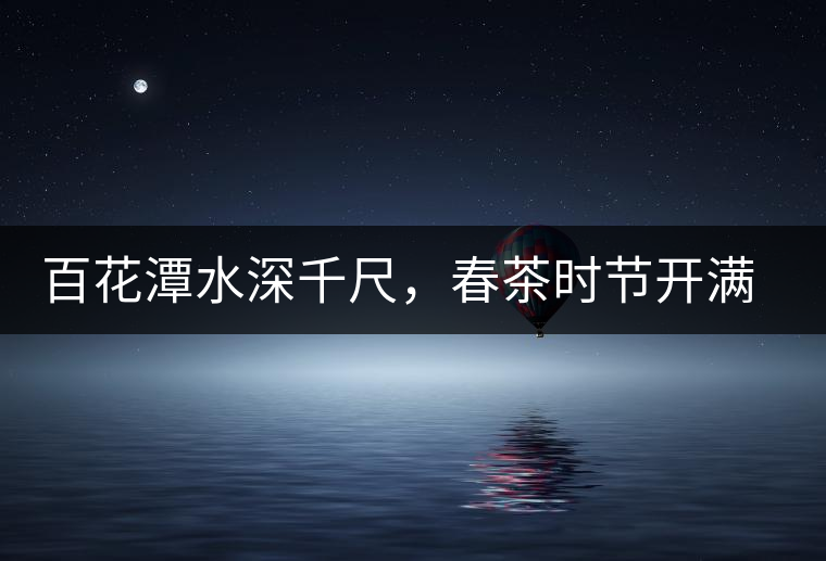 百花潭水深千尺，春茶時節(jié)開滿山