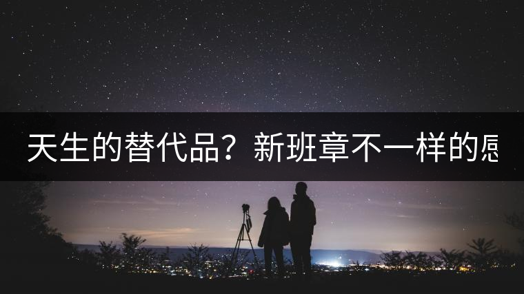 天生的替代品？新班章不一樣的感受風(fēng)格！