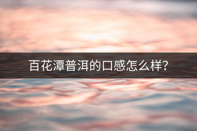 百花潭普洱的口感怎么樣？