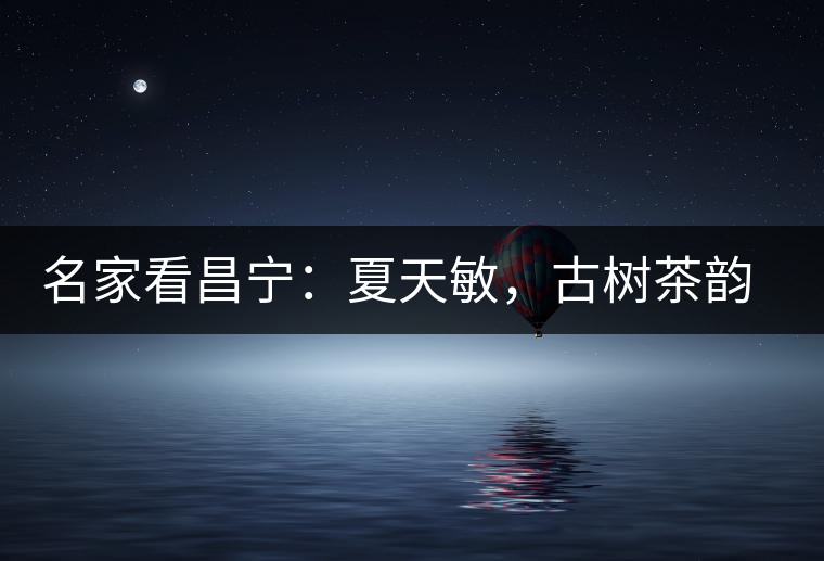 名家看昌寧：夏天敏，古樹(shù)茶韻漾胸際