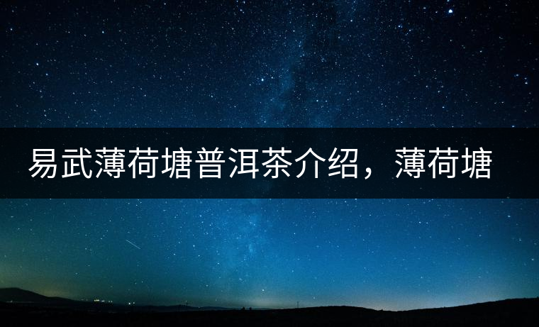 易武薄荷塘普洱茶介紹，薄荷塘古樹(shù)茶口感特點(diǎn)