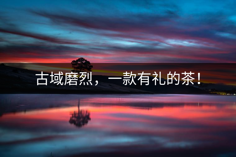 古域磨烈，一款有禮的茶！