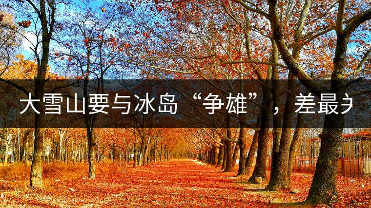 大雪山要與冰島“爭(zhēng)雄”，差最關(guān)鍵的一點(diǎn)！