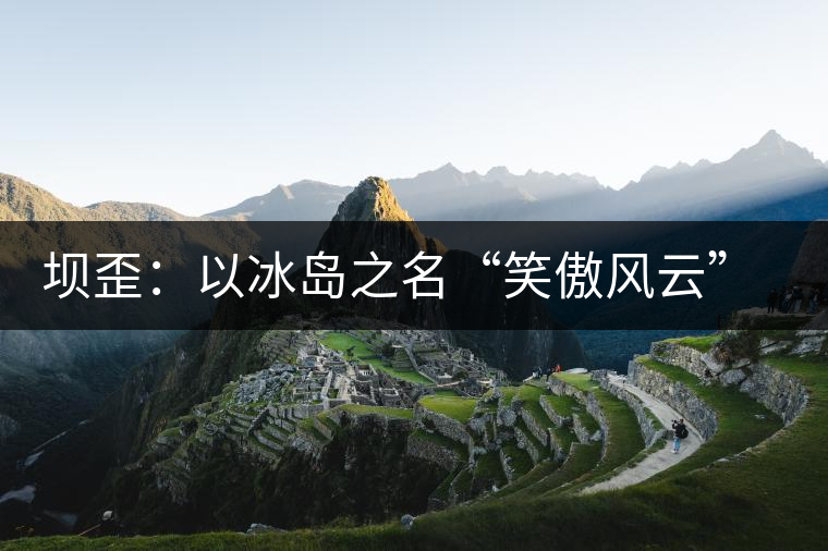 壩歪：以冰島之名“笑傲風(fēng)云”，以山野氣韻“笑看風(fēng)云”
