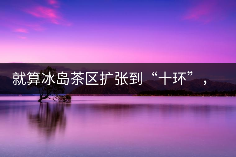 就算冰島茶區(qū)擴張到“十環(huán)”，我們也要在二環(huán)內(nèi)建個別墅