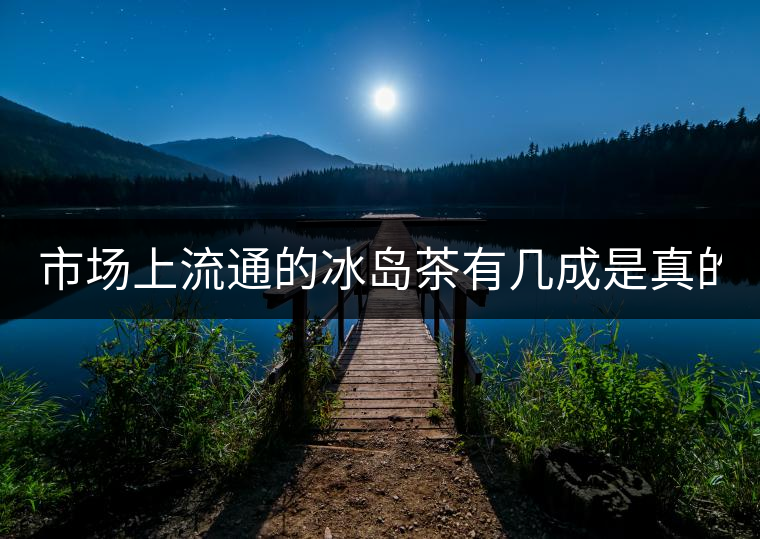 市場(chǎng)上流通的冰島茶有幾成是真的？