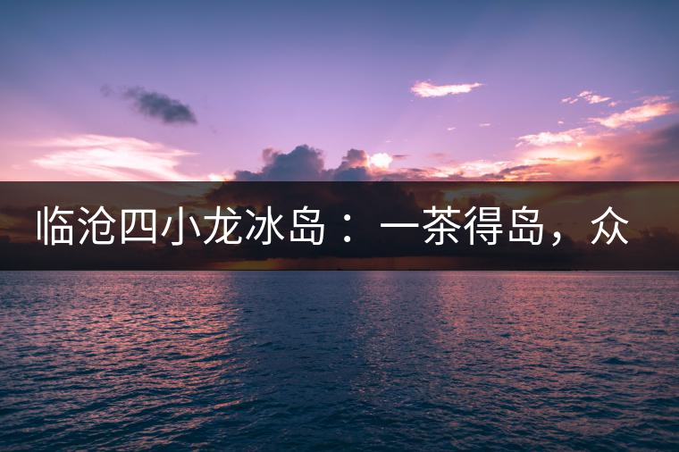 臨滄四小龍冰島 ：一茶得島，眾山皆冰