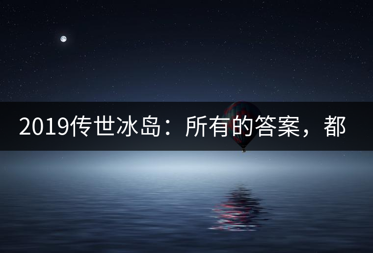2019傳世冰島：所有的答案，都不在熟悉那條路上！