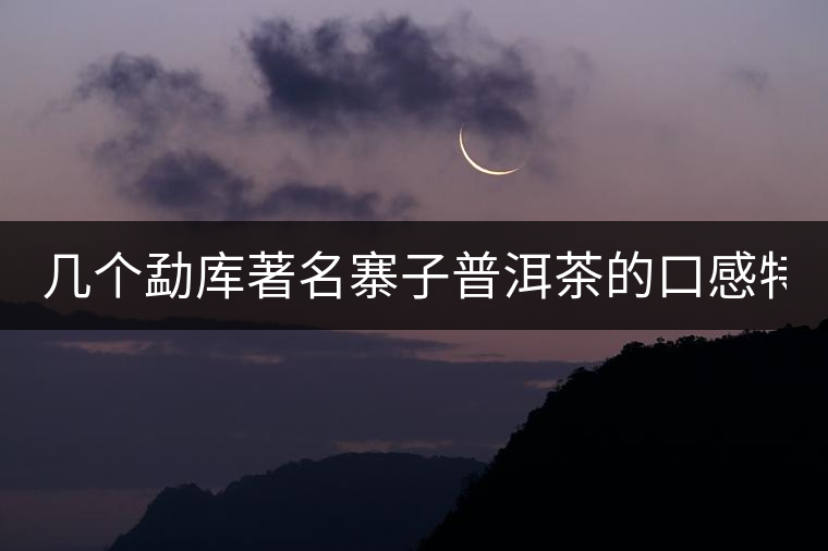 幾個勐庫著名寨子普洱茶的口感特點！