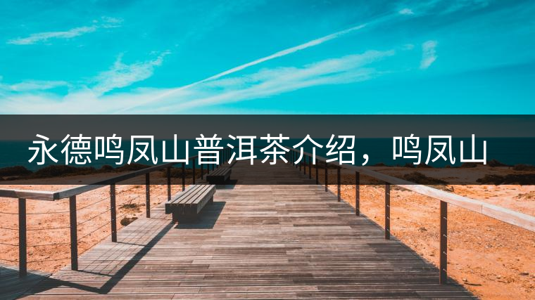 永德鳴鳳山普洱茶介紹，鳴鳳山古樹茶口感特點(diǎn)