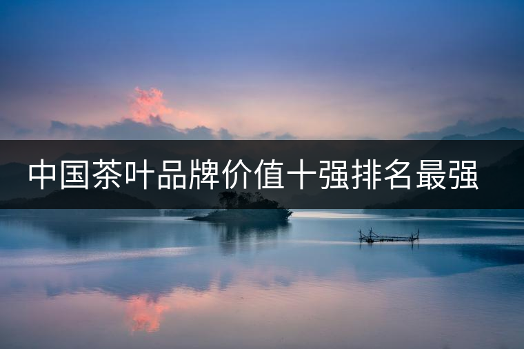 中國茶葉品牌價值十強排名最強版？