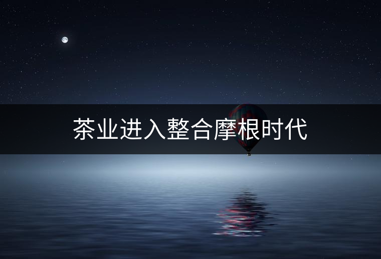 茶業(yè)進(jìn)入整合摩根時(shí)代