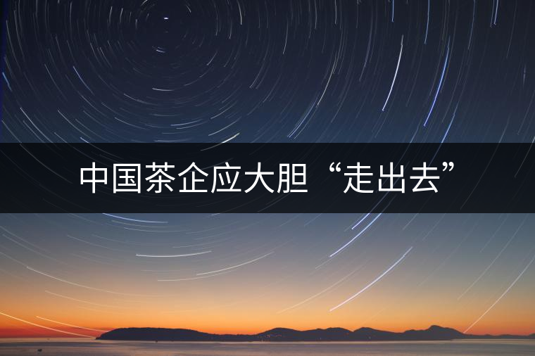 中國茶企應(yīng)大膽“走出去” 中國茶企應(yīng)大膽“走出去”