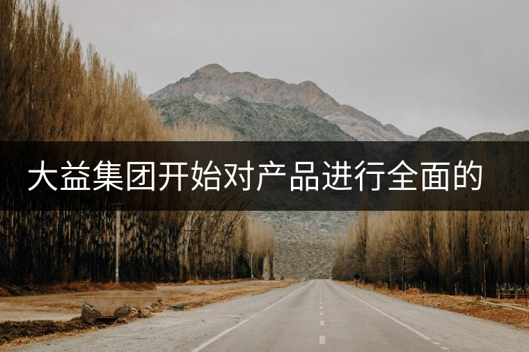 大益集團開始對產(chǎn)品進行全面的升級？