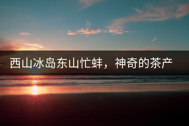 西山冰島東山忙蚌，神奇的茶產(chǎn)區(qū)勐庫