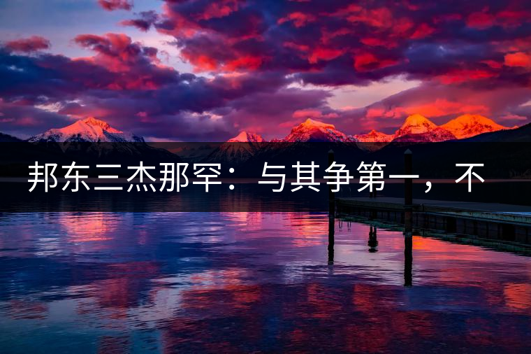 邦東三杰那罕：與其爭(zhēng)第一，不如做唯一